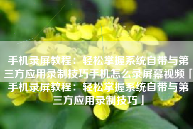手机录屏教程：轻松掌握系统自带与第三方应用录制技巧手机怎么录屏幕视频「手机录屏教程：轻松掌握系统自带与第三方应用录制技巧」
