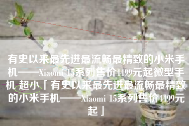 有史以来最先进最流畅最精致的小米手机——Xiaomi 15系列售价4499元起微型手机 超小「有史以来最先进最流畅最精致的小米手机——Xiaomi 15系列售价4499元起」