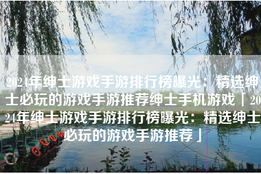 2024年绅士游戏手游排行榜曝光：精选绅士必玩的游戏手游推荐绅士手机游戏「2024年绅士游戏手游排行榜曝光：精选绅士必玩的游戏手游推荐」
