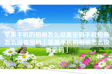 苹果手机的相册怎么设置密码手机相册怎么设置密码「苹果手机的相册怎么设置密码」