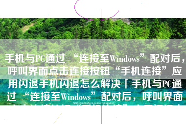 手机与PC通过 “连接至Windows”配对后，呼叫界面点击连接按钮“手机连接”应用闪退手机闪退怎么解决「手机与PC通过 “连接至Windows”配对后，呼叫界面点击连接按钮“手机连接”应用闪退」