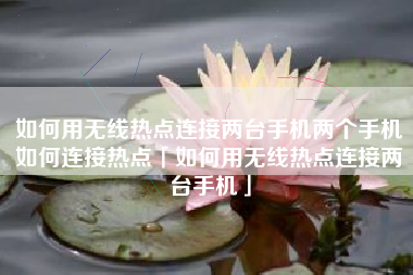 如何用无线热点连接两台手机两个手机如何连接热点「如何用无线热点连接两台手机」