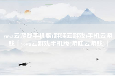 yowa云游戏手机版(游哇云游戏)手机云游戏「yowa云游戏手机版(游哇云游戏)」