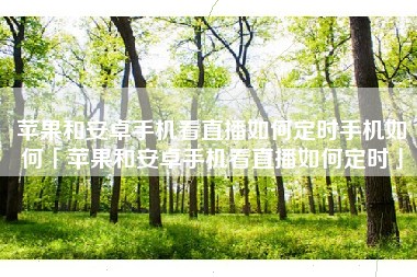 苹果和安卓手机看直播如何定时手机如何「苹果和安卓手机看直播如何定时」