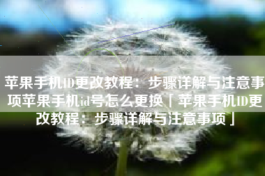 苹果手机ID更改教程：步骤详解与注意事项苹果手机id号怎么更换「苹果手机ID更改教程：步骤详解与注意事项」