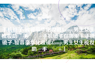 手机镜子-骏蓉豪华化妆镜&男生女生梳妆助‪手‬٤+手机镜子在哪里「手机镜子-骏蓉豪华化妆镜&男生女生梳妆助‪手‬٤+」