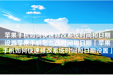 苹果手机如何快速修改系统时间和日期设置苹果手机怎么改时间和日期「苹果手机如何快速修改系统时间和日期设置」