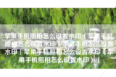 苹果手机照相怎么设置水印（苹果手机照相怎么设置水印）苹果手机怎么设置水印「苹果手机照相怎么设置水印（苹果手机照相怎么设置水印）」