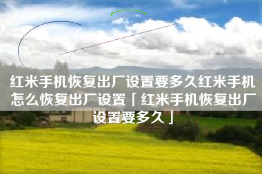 红米手机恢复出厂设置要多久红米手机怎么恢复出厂设置「红米手机恢复出厂设置要多久」