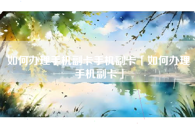 如何办理手机副卡手机副卡「如何办理手机副卡」