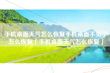 手机桌面天气怎么恢复手机桌面不见了怎么恢复「手机桌面天气怎么恢复」