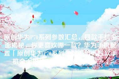 原创华为P70系列参数汇总，四款手机全面揭秘，你更喜欢哪一款？华为手机配置「原创华为P70系列参数汇总，四款手机全面揭秘，你更喜欢哪一款？」