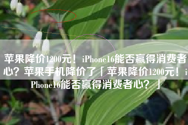 苹果降价1200元！iPhone16能否赢得消费者心？苹果手机降价了「苹果降价1200元！iPhone16能否赢得消费者心？」