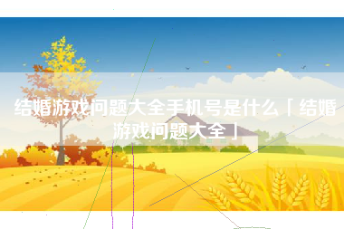 结婚游戏问题大全手机号是什么「结婚游戏问题大全」