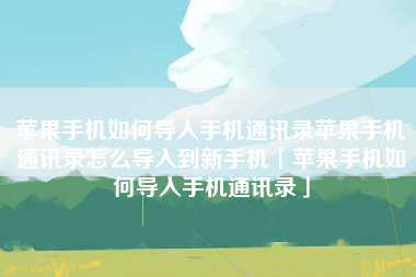 苹果手机如何导入手机通讯录苹果手机通讯录怎么导入到新手机「苹果手机如何导入手机通讯录」