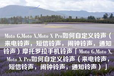 Moto G,Moto X,Moto X Pro如何自定义铃声（来电铃声，短信铃声，闹钟铃声，通知铃声）摩托罗拉手机铃声「Moto G,Moto X,Moto X Pro如何自定义铃声（来电铃声，短信铃声，闹钟铃声，通知铃声）」
