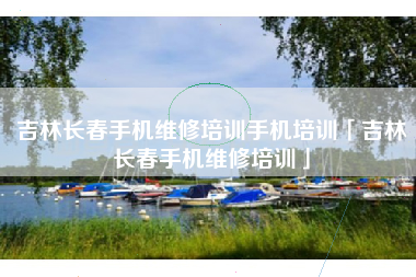 吉林长春手机维修培训手机培训「吉林长春手机维修培训」 吉林长春手机维修培训手机培训「吉林长春手机维修培训」