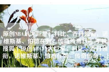 原创NBA八大巨星：科比、乔丹领衔，诺维斯基、伯德在列，传奇传奇！nba手机搜狐「原创NBA八大巨星：科比、乔丹领衔，诺维斯基、伯德在列，传奇传奇！」