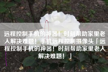 远程控制手机的神器！时刻帮助家里老人解决难题！手机远程控制摄像头「远程控制手机的神器！时刻帮助家里老人解决难题！」