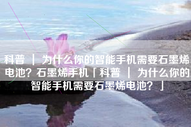 科普 ｜ 为什么你的智能手机需要石墨烯电池？石墨烯手机「科普 ｜ 为什么你的智能手机需要石墨烯电池？」