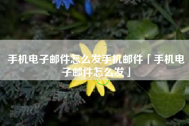 手机电子邮件怎么发手机邮件「手机电子邮件怎么发」