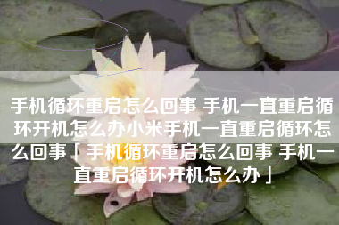 手机循环重启怎么回事 手机一直重启循环开机怎么办小米手机一直重启循环怎么回事「手机循环重启怎么回事 手机一直重启循环开机怎么办」