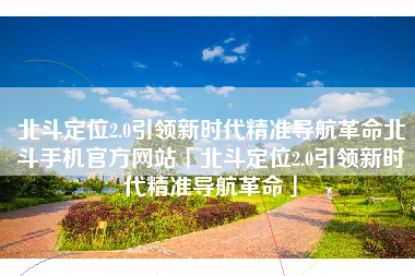 北斗定位2.0引领新时代精准导航革命北斗手机官方网站「北斗定位2.0引领新时代精准导航革命」