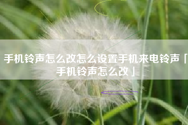 手机铃声怎么改怎么设置手机来电铃声「手机铃声怎么改」