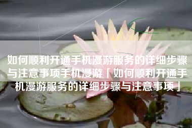 如何顺利开通手机漫游服务的详细步骤与注意事项手机漫游「如何顺利开通手机漫游服务的详细步骤与注意事项」
