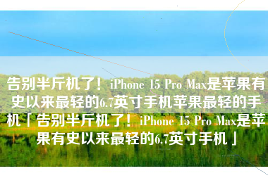 告别半斤机了！iPhone 15 Pro Max是苹果有史以来最轻的6.7英寸手机苹果最轻的手机「告别半斤机了！iPhone 15 Pro Max是苹果有史以来最轻的6.7英寸手机」