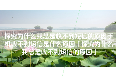 探究为什么我总是收不到短信的原因手机收不到短信是什么原因「探究为什么我总是收不到短信的原因」