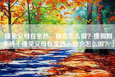 撞见父母在亲热，你会怎么做？搜狐网手机「撞见父母在亲热，你会怎么做？」