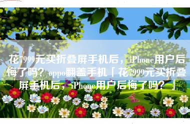 花7999元买折叠屏手机后，iPhone用户后悔了吗？oppo翻盖手机「花7999元买折叠屏手机后，iPhone用户后悔了吗？」