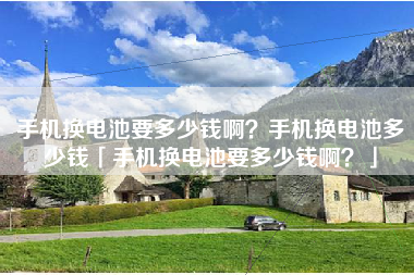 手机换电池要多少钱啊?手机换电池多少钱「手机换电池要多少钱啊?」 手机换电池要多少钱啊?手机换电池多少钱「手机换电池要多少钱啊?」