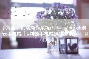 js判断手机端操作系统(Andorid／IOS)天翼云手机端「js判断手机端操作系统(Andorid／IOS)」