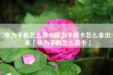 华为手机怎么装卡华为手机卡怎么拿出来「华为手机怎么装卡」