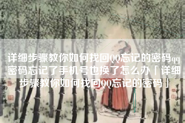详细步骤教你如何找回QQ忘记的密码qq密码忘记了手机号也换了怎么办「详细步骤教你如何找回QQ忘记的密码」