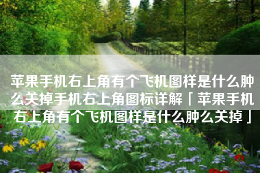 苹果手机右上角有个飞机图样是什么肿么关掉手机右上角图标详解「苹果手机右上角有个飞机图样是什么肿么关掉」 苹果手机右上角有个飞机图样是什么肿么关掉手机右上角图标详解「苹果手机右上角有个飞机图样是什么肿么关掉」