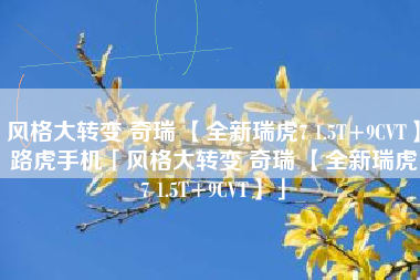风格大转变 奇瑞 【全新瑞虎7 1.5T+9CVT】路虎手机「风格大转变 奇瑞 【全新瑞虎7 1.5T+9CVT】」