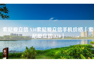 索尼爱立信 X10索尼爱立信手机价格「索尼爱立信 X10」 索尼爱立信 X10索尼爱立信手机价格「索尼爱立信 X10」