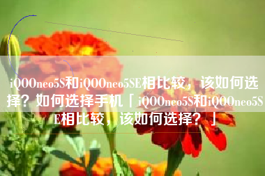 iQOOneo5S和iQOOneo5SE相比较，该如何选择？如何选择手机「iQOOneo5S和iQOOneo5SE相比较，该如何选择？」