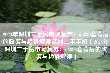 2024年深圳二手房市场复苏：66880套背后的政策与趋势解读深圳二手手机「2024年深圳二手房市场复苏：66880套背后的政策与趋势解读」