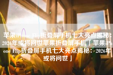 苹果iPhone Flip折叠屏手机七大亮点揭秘：2026年或将问世苹果折叠屏手机「苹果iPhone Flip折叠屏手机七大亮点揭秘：2026年或将问世」