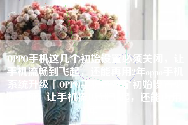 OPPO手机这几个初始设置必须关闭，让手机流畅到飞起，还能再用2年oppo手机系统升级「OPPO手机这几个初始设置必须关闭，让手机流畅到飞起，还能再用2年」