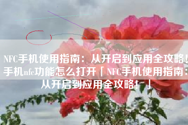 NFC手机使用指南：从开启到应用全攻略！手机nfc功能怎么打开「NFC手机使用指南：从开启到应用全攻略！」
