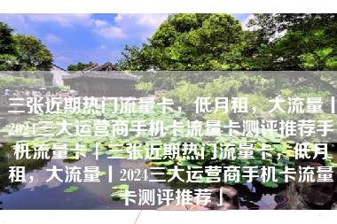 三张近期热门流量卡，低月租，大流量丨2024三大运营商手机卡流量卡测评推荐手机流量卡「三张近期热门流量卡，低月租，大流量丨2024三大运营商手机卡流量卡测评推荐」