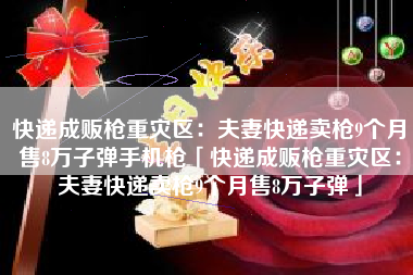 快递成贩枪重灾区：夫妻快递卖枪9个月售8万子弹手机枪「快递成贩枪重灾区：夫妻快递卖枪9个月售8万子弹」