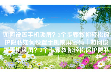 如何设置手机锁屏？3个步骤教你轻松保护隐私如何设置手机锁屏密码「如何设置手机锁屏？3个步骤教你轻松保护隐私」