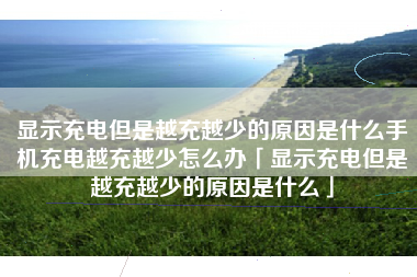 显示充电但是越充越少的原因是什么手机充电越充越少怎么办「显示充电但是越充越少的原因是什么」 显示充电但是越充越少的原因是什么手机充电越充越少怎么办「显示充电但是越充越少的原因是什么」
