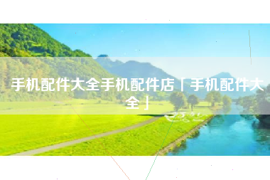 手机配件大全手机配件店「手机配件大全」